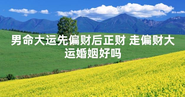 男命大运先偏财后正财 走偏财大运婚姻好吗